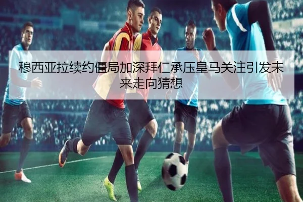 穆西亚拉续约僵局加深拜仁承压皇马关注引发未来走向猜想