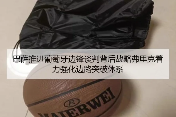 巴萨推进葡萄牙边锋谈判背后战略弗里克着力强化边路突破体系