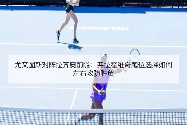 尤文图斯对阵拉齐奥前瞻：弗拉霍维奇跑位选择如何左右攻防胜负