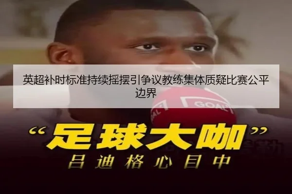 英超补时标准持续摇摆引争议教练集体质疑比赛公平边界