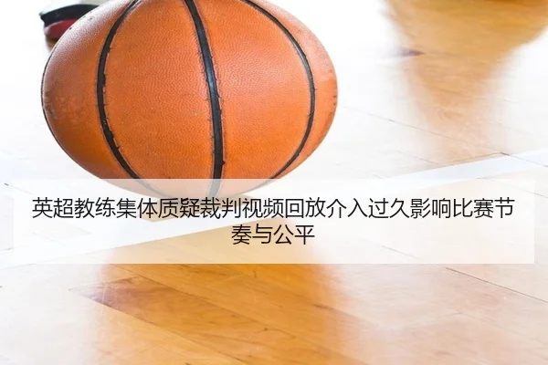 英超教练集体质疑裁判视频回放介入过久影响比赛节奏与公平